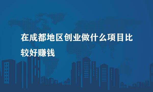 在成都地区创业做什么项目比较好赚钱