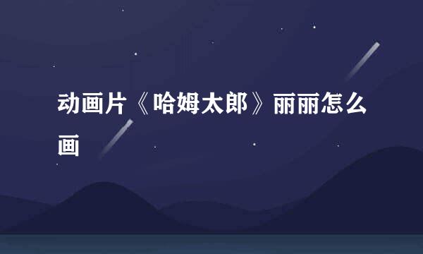 动画片《哈姆太郎》丽丽怎么画