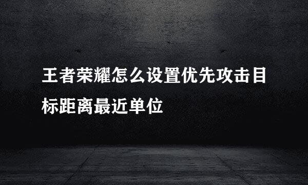 王者荣耀怎么设置优先攻击目标距离最近单位