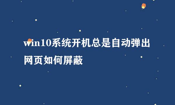 win10系统开机总是自动弹出网页如何屏蔽