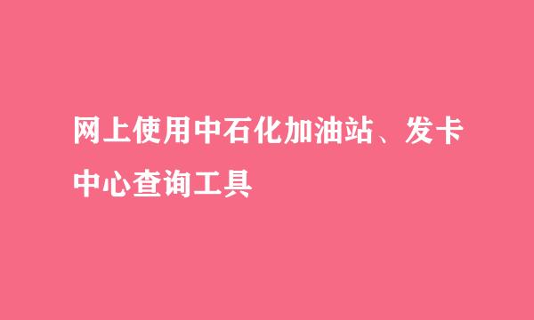 网上使用中石化加油站、发卡中心查询工具