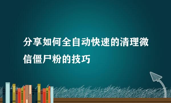 分享如何全自动快速的清理微信僵尸粉的技巧