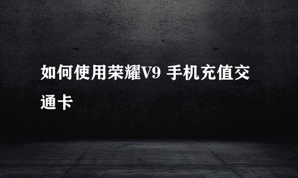 如何使用荣耀V9 手机充值交通卡