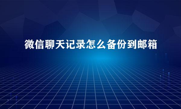 微信聊天记录怎么备份到邮箱