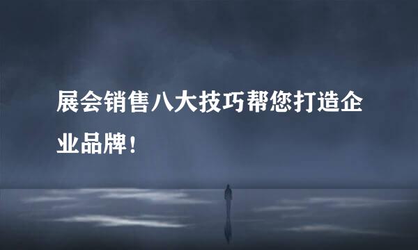 展会销售八大技巧帮您打造企业品牌！