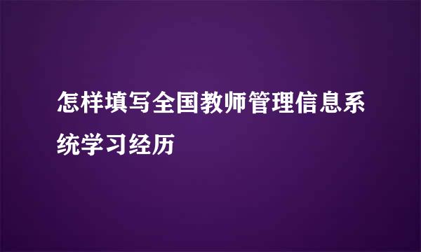 怎样填写全国教师管理信息系统学习经历