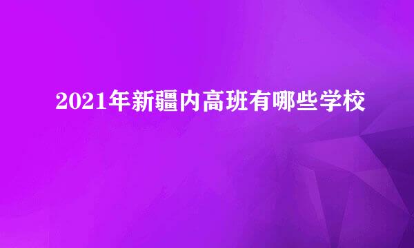 2021年新疆内高班有哪些学校