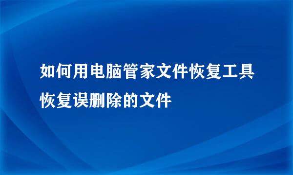 如何用电脑管家文件恢复工具恢复误删除的文件