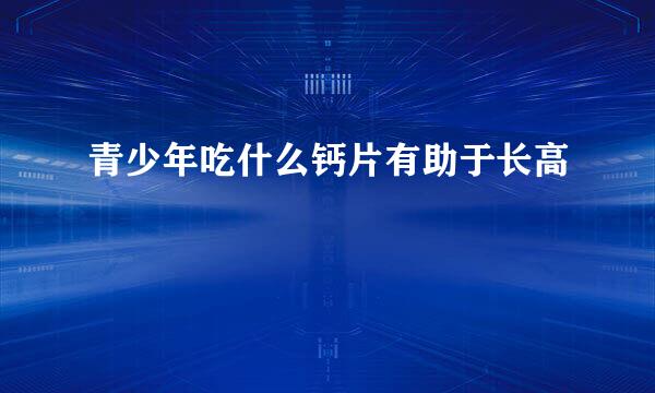 青少年吃什么钙片有助于长高