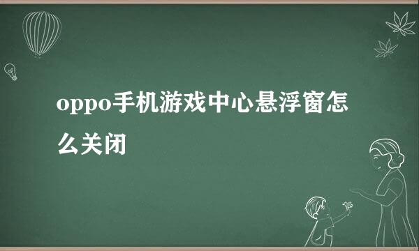 oppo手机游戏中心悬浮窗怎么关闭