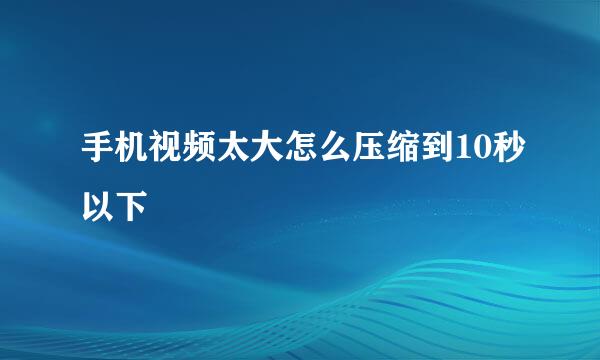 手机视频太大怎么压缩到10秒以下