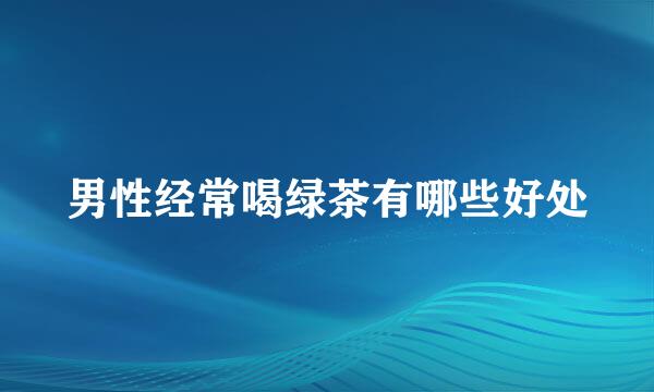 男性经常喝绿茶有哪些好处