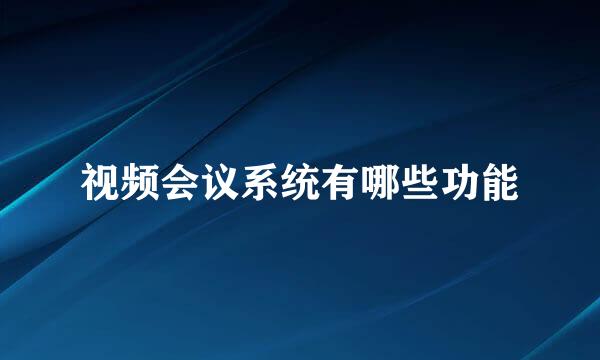 视频会议系统有哪些功能