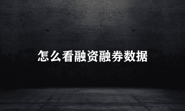 怎么看融资融券数据