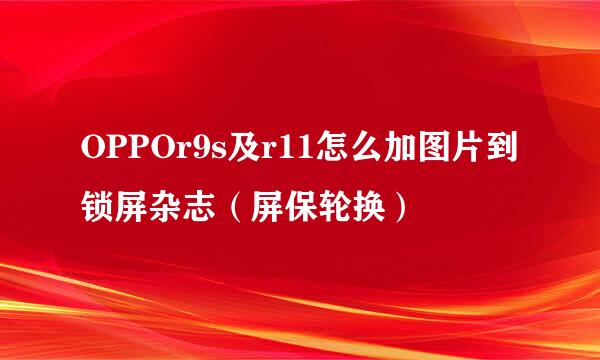 OPPOr9s及r11怎么加图片到锁屏杂志（屏保轮换）