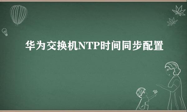 华为交换机NTP时间同步配置