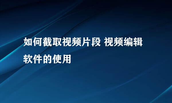 如何截取视频片段 视频编辑软件的使用