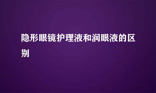 隐形眼镜护理液和润眼液的区别