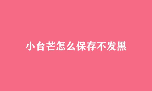 小台芒怎么保存不发黑