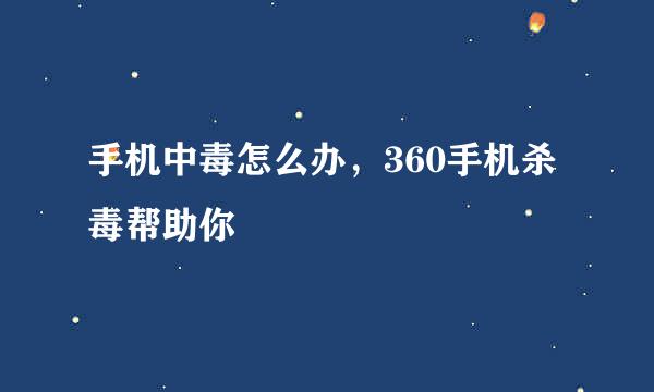 手机中毒怎么办，360手机杀毒帮助你