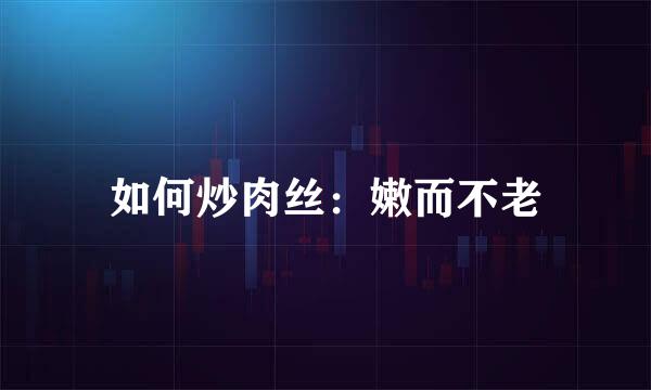 如何炒肉丝：嫩而不老