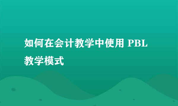 如何在会计教学中使用 PBL 教学模式