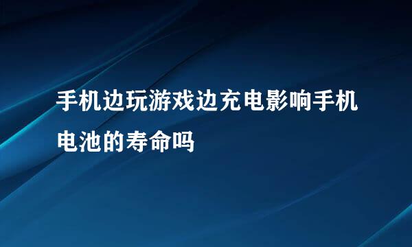 手机边玩游戏边充电影响手机电池的寿命吗
