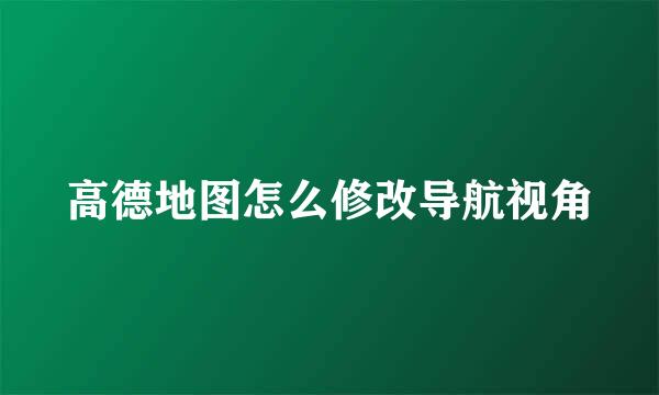 高德地图怎么修改导航视角