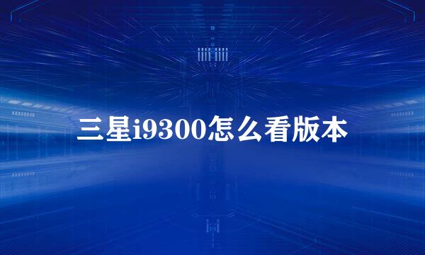 三星i9300怎么看版本