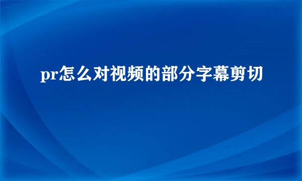 pr怎么对视频的部分字幕剪切