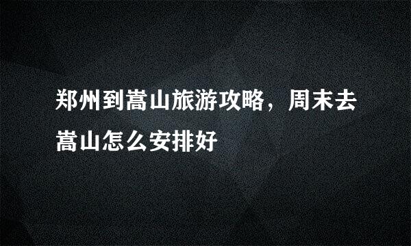 郑州到嵩山旅游攻略，周末去嵩山怎么安排好