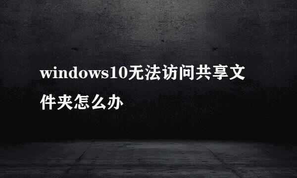 windows10无法访问共享文件夹怎么办