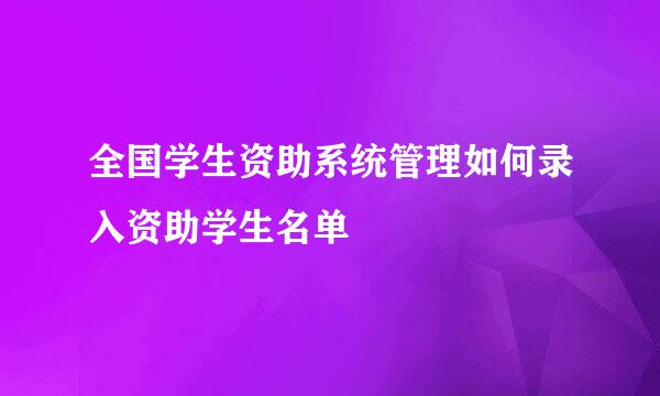 全国学生资助系统管理如何录入资助学生名单
