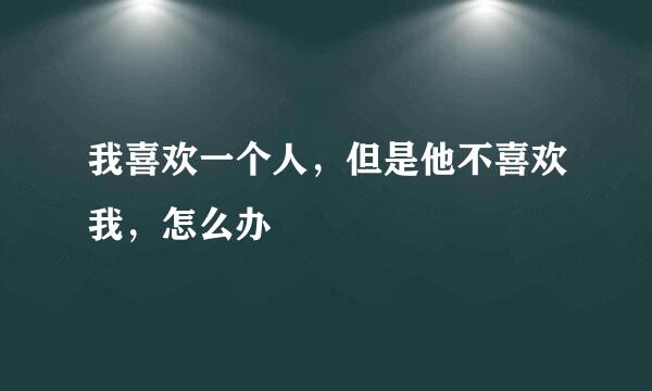 我喜欢一个人，但是他不喜欢我，怎么办
