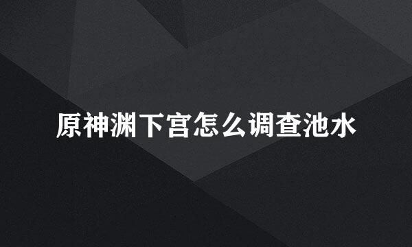 原神渊下宫怎么调查池水