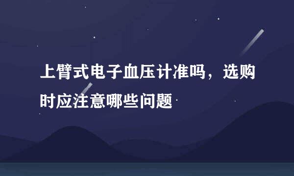 上臂式电子血压计准吗，选购时应注意哪些问题