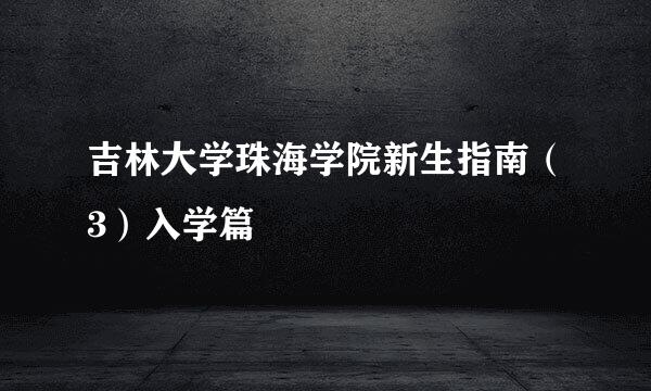 吉林大学珠海学院新生指南（3）入学篇