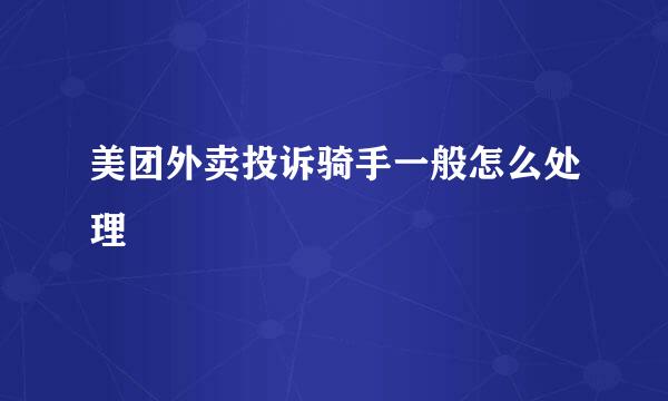 美团外卖投诉骑手一般怎么处理
