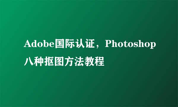 Adobe国际认证，Photoshop八种抠图方法教程