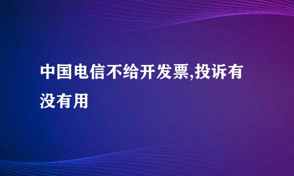 中国电信不给开发票,投诉有没有用
