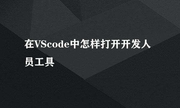 在VScode中怎样打开开发人员工具