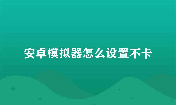 安卓模拟器怎么设置不卡