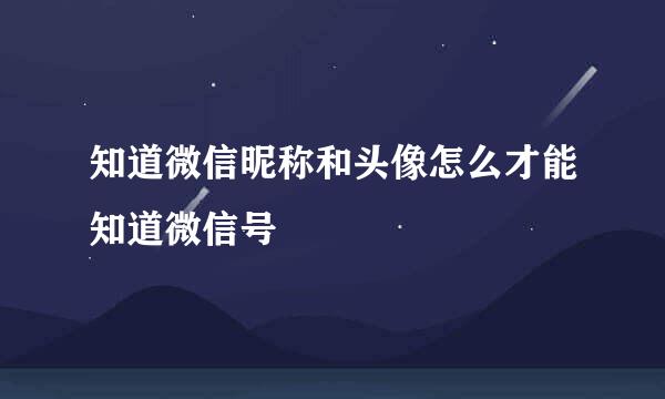 知道微信昵称和头像怎么才能知道微信号