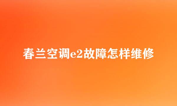 春兰空调e2故障怎样维修