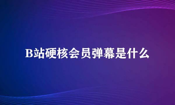 B站硬核会员弹幕是什么