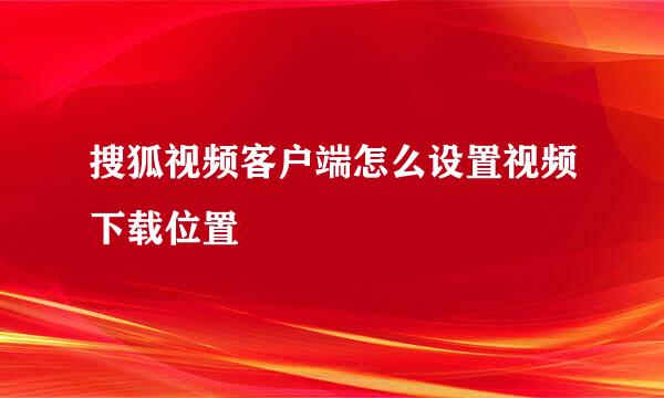 搜狐视频客户端怎么设置视频下载位置