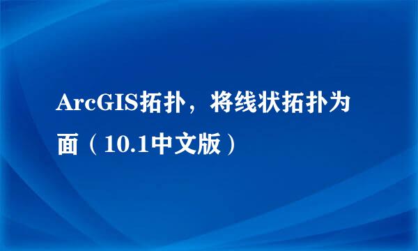 ArcGIS拓扑，将线状拓扑为面（10.1中文版）