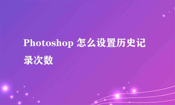 Photoshop 怎么设置历史记录次数
