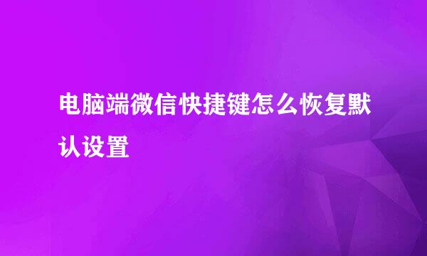 电脑端微信快捷键怎么恢复默认设置