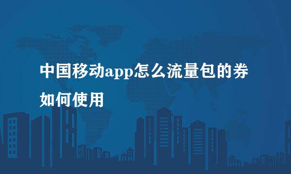 中国移动app怎么流量包的券如何使用